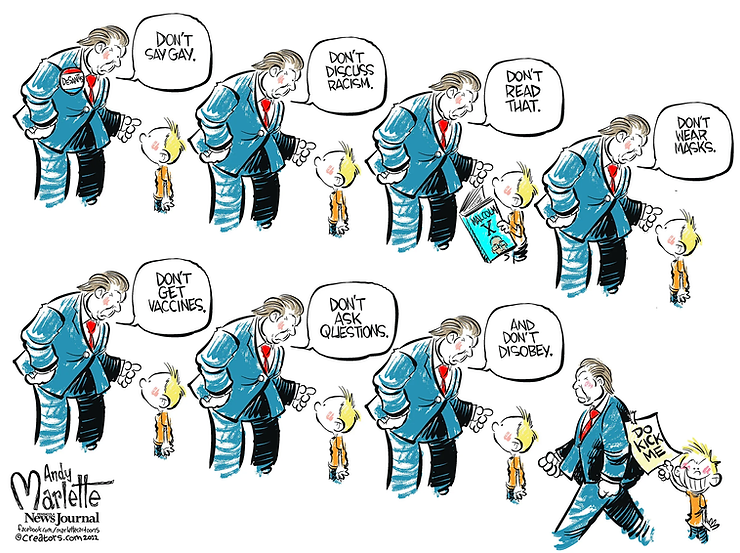 Caricature d'Andy Marlette
Y sont représentés le gouverneur de Floride, ainsi qu'un enfant. 

Discussion entre les deux personnages : 
Gouverneur : "Ne parle pas des LGBT" ; "Ne parle pas de racisme" ; "Ne lis pas ça" (le garçon tient un livre dont le titre est "Malcom X" ; "Ne porte pas de masque" ; "Ne te vaccine pas" ; "Ne pose pas de questions" ; "Et de désobéis pas". 

Quand le gouverneur se tourne pour partir, on peut voir un papier accroché sur son dos qui dit "Frappez moi" posé par le garçon souriant grandement. 